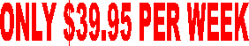 ONLY $39.95 PER WEEK 